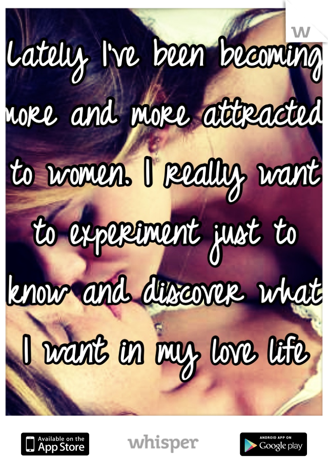 Lately I've been becoming more and more attracted to women. I really want to experiment just to know and discover what I want in my love life 