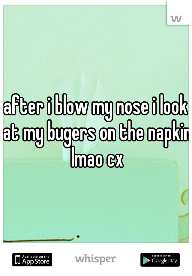 after i blow my nose i look at my bugers on the napkin lmao cx