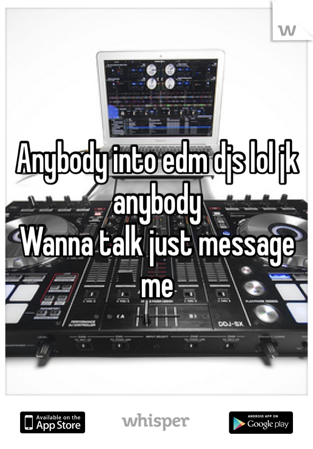 Anybody into edm djs lol jk anybody
Wanna talk just message me 