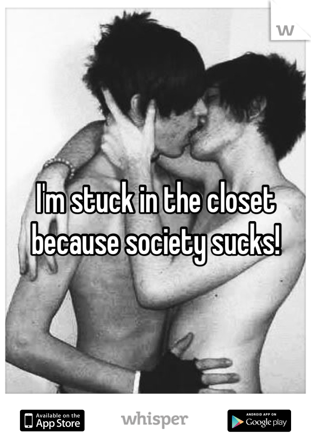 I'm stuck in the closet because society sucks!