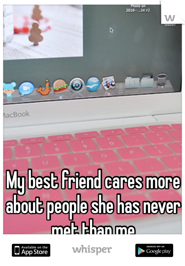 My best friend cares more about people she has never met than me 