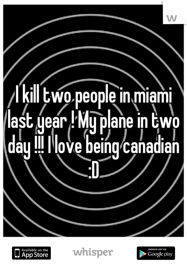 I kill two people in miami last year ! My plane in two day !!! I love being canadian :D