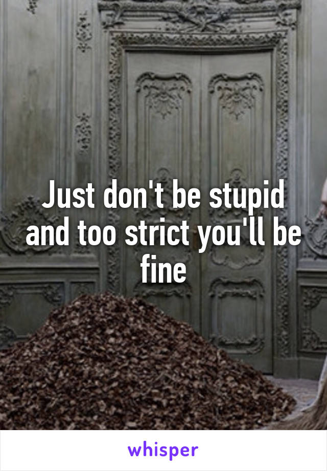 Just don't be stupid and too strict you'll be fine
