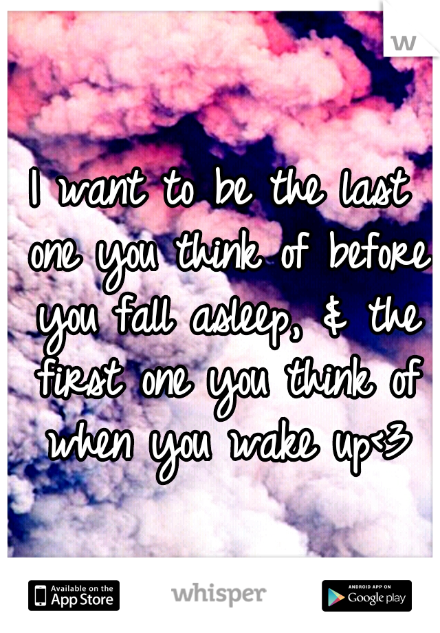 I want to be the last one you think of before you fall asleep, & the first one you think of when you wake up<3