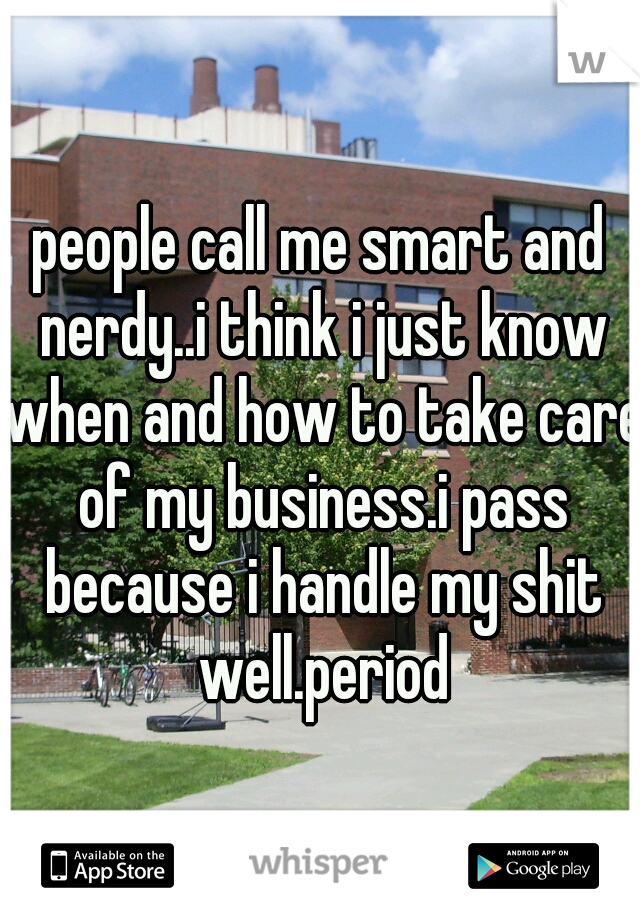 people call me smart and nerdy..i think i just know when and how to take care of my business.i pass because i handle my shit well.period