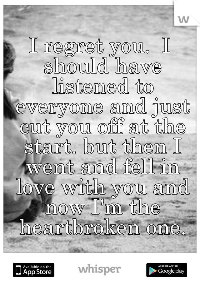 I regret you. 
I should have listened to everyone and just cut you off at the start. but then I went and fell in love with you and now I'm the heartbroken one.