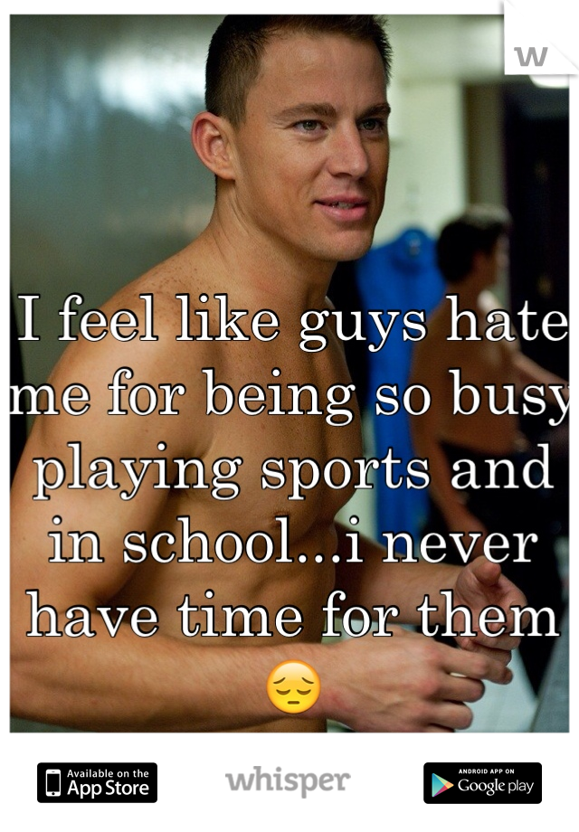 I feel like guys hate me for being so busy playing sports and in school...i never have time for them😔 