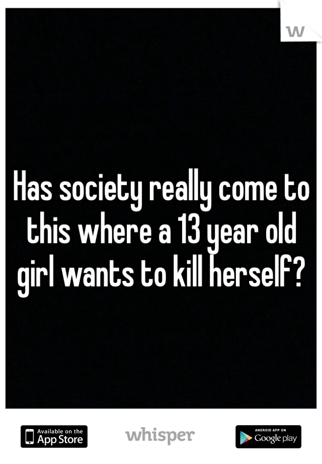 Has society really come to this where a 13 year old girl wants to kill herself?