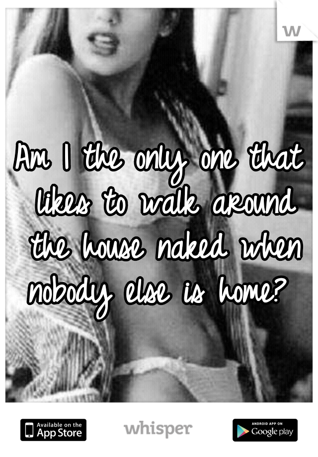 Am I the only one that likes to walk around the house naked when nobody else is home? 