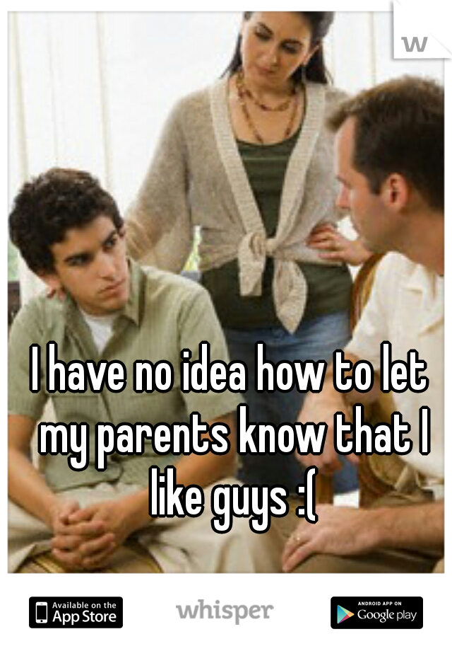 I have no idea how to let my parents know that I like guys :(