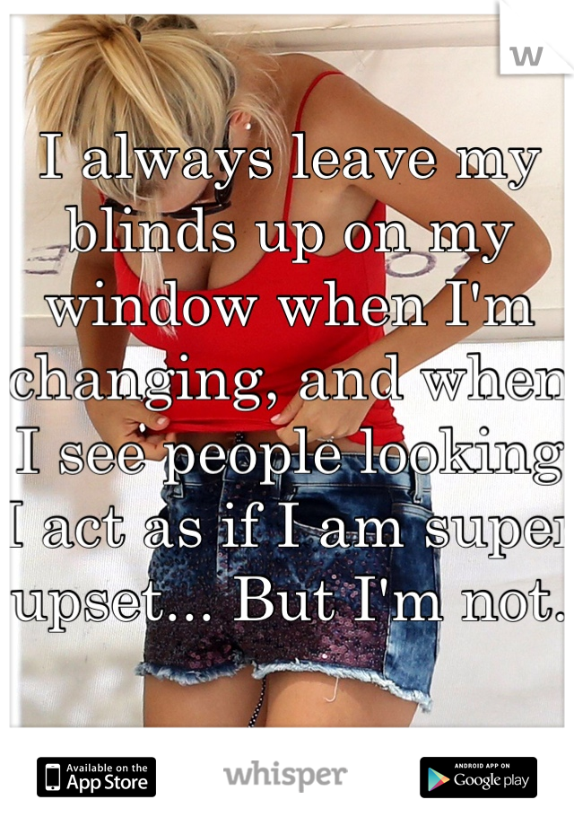 I always leave my blinds up on my window when I'm changing, and when I see people looking I act as if I am super upset... But I'm not.