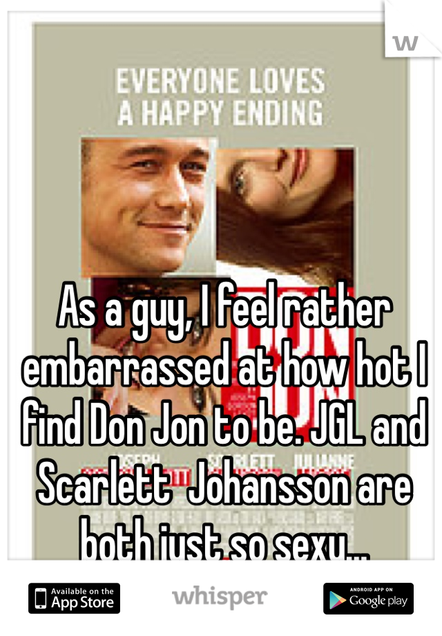 As a guy, I feel rather embarrassed at how hot I find Don Jon to be. JGL and Scarlett  Johansson are both just so sexy...