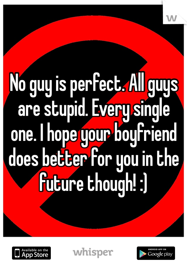 No guy is perfect. All guys are stupid. Every single one. I hope your boyfriend does better for you in the future though! :)