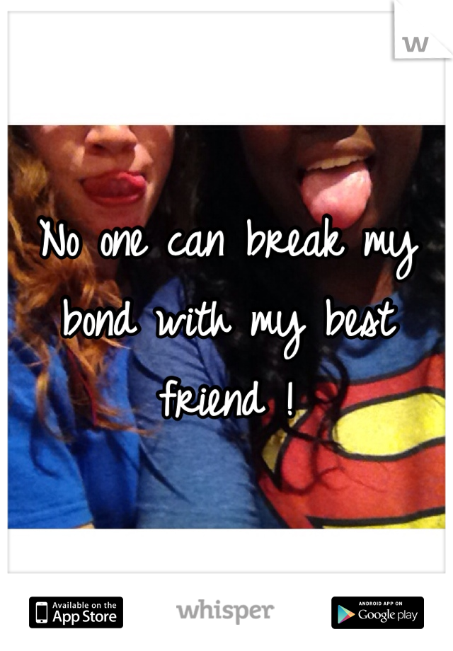 No one can break my bond with my best friend ! 