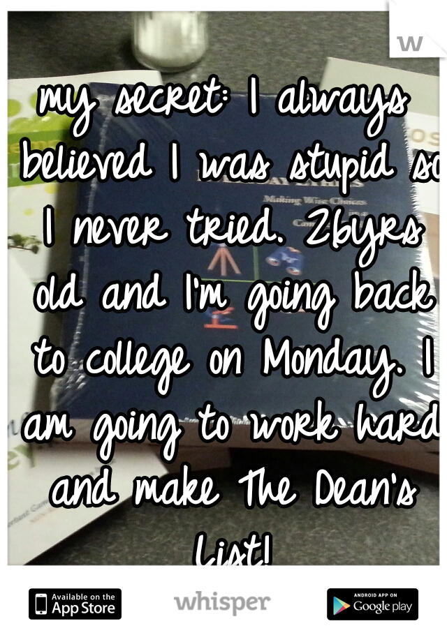 my secret: I always believed I was stupid so I never tried. 26yrs old and I'm going back to college on Monday. I am going to work hard and make The Dean's List!