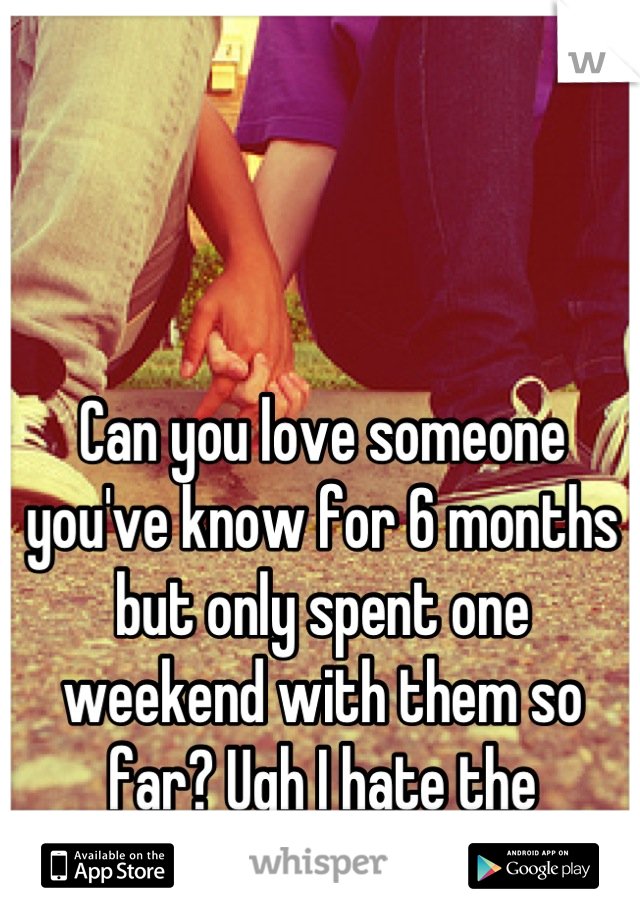 Can you love someone you've know for 6 months but only spent one weekend with them so far? Ugh I hate the distance! :(