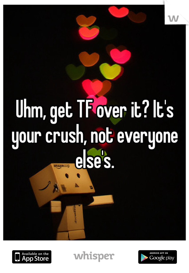 Uhm, get TF over it? It's your crush, not everyone else's. 