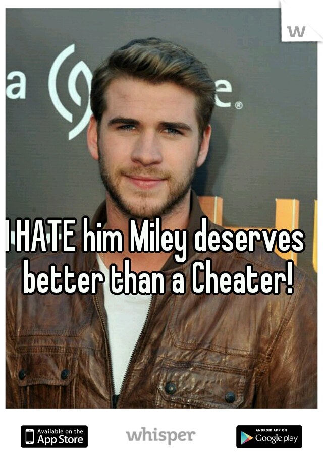 I HATE him Miley deserves better than a Cheater!