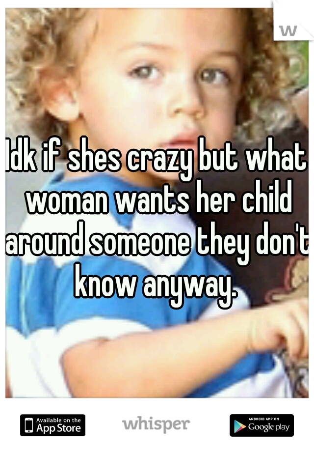 Idk if shes crazy but what woman wants her child around someone they don't know anyway. 