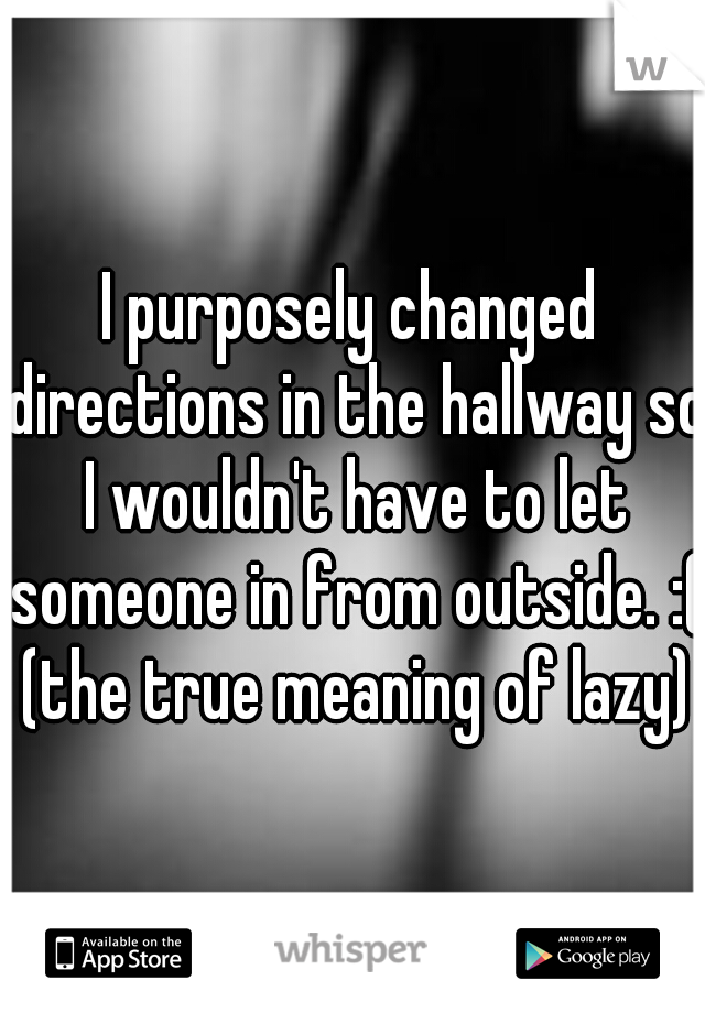 I purposely changed directions in the hallway so I wouldn't have to let someone in from outside. :( (the true meaning of lazy)