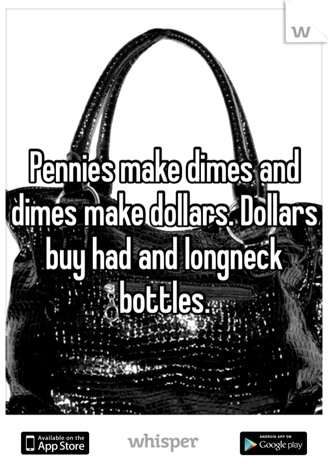 Pennies make dimes and dimes make dollars. Dollars buy had and longneck bottles. 