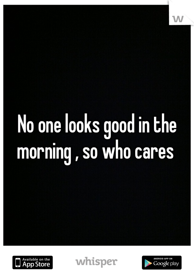 No one looks good in the morning , so who cares 