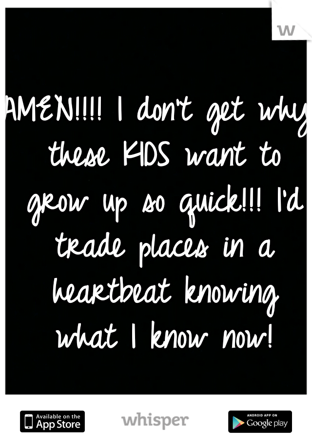 AMEN!!!! I don't get why these KIDS want to grow up so quick!!! I'd trade places in a heartbeat knowing what I know now!