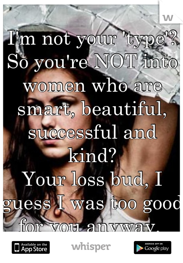 I'm not your 'type'?
So you're NOT into women who are smart, beautiful, successful and kind?
Your loss bud, I guess I was too good for you anyway. 