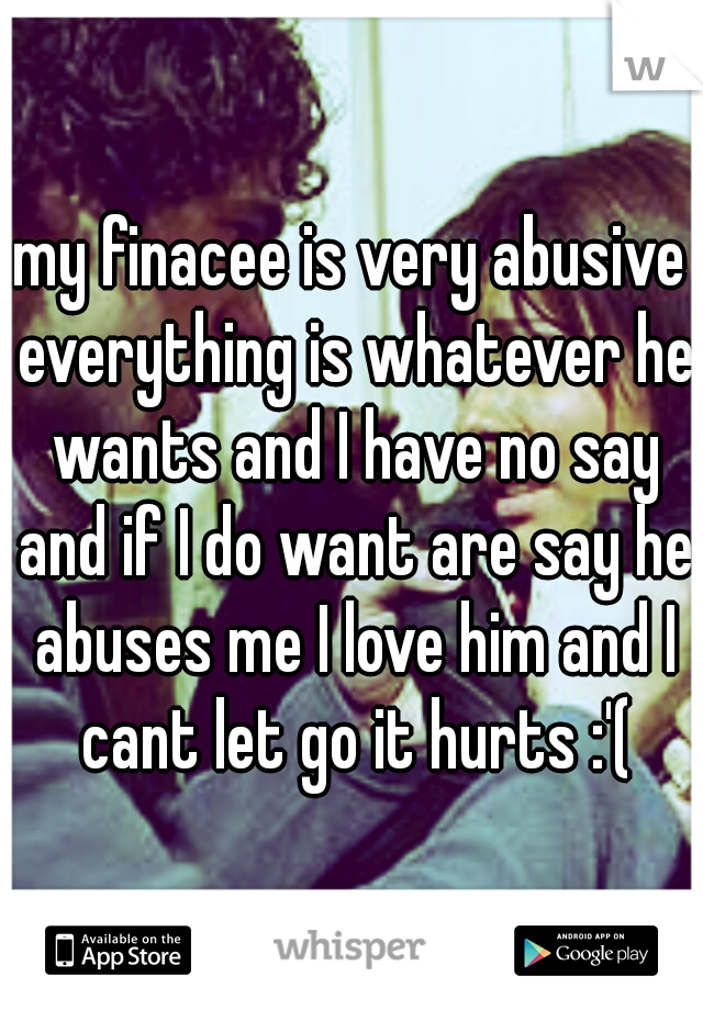 my finacee is very abusive everything is whatever he wants and I have no say and if I do want are say he abuses me I love him and I cant let go it hurts :'(