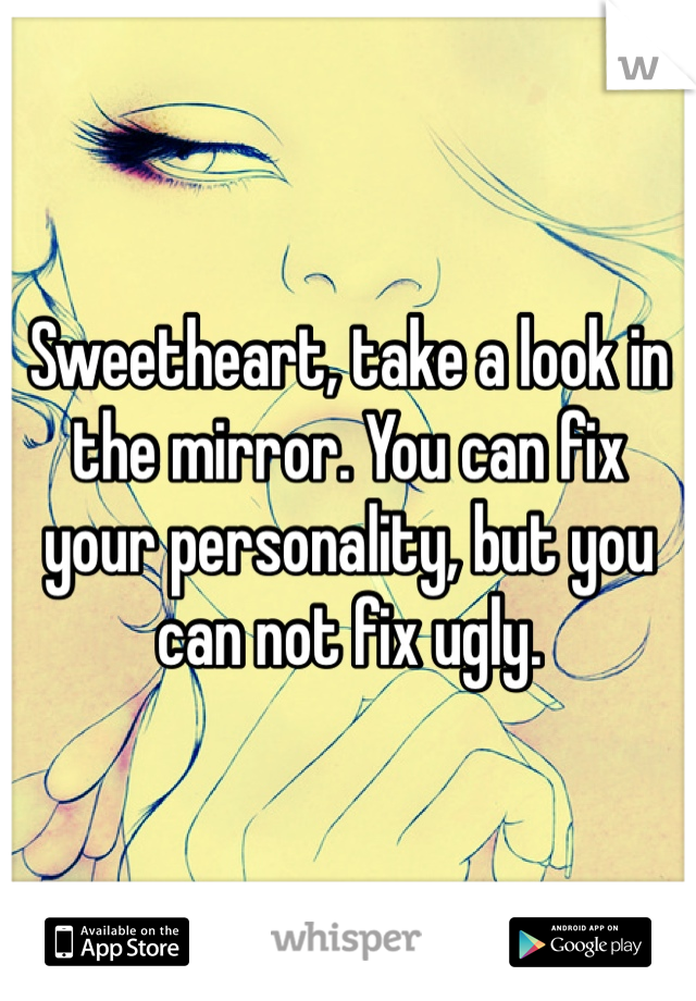 Sweetheart, take a look in the mirror. You can fix your personality, but you can not fix ugly. 