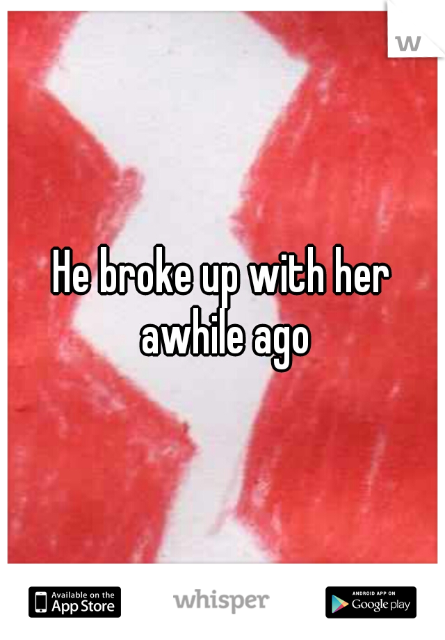 He broke up with her awhile ago