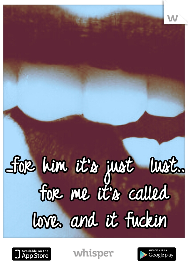 _for him it's just  lust..  for me it's called love.
and it fuckin hurts..