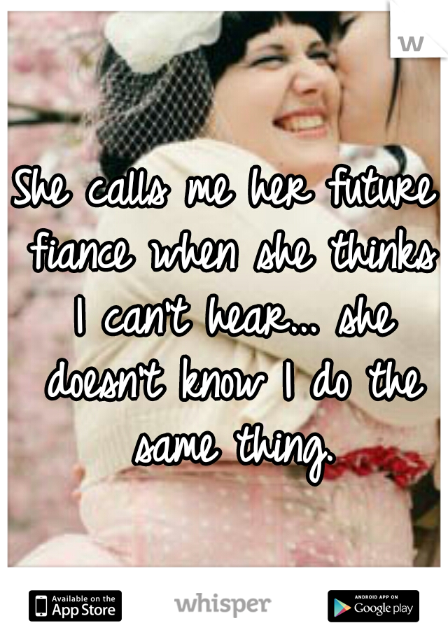 She calls me her future fiance when she thinks I can't hear... she doesn't know I do the same thing.