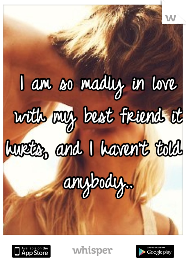 I am so madly in love with my best friend it hurts, and I haven't told anybody..