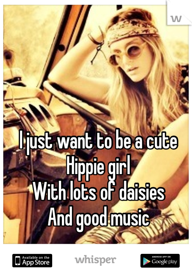 I just want to be a cute Hippie girl
With lots of daisies
And good music