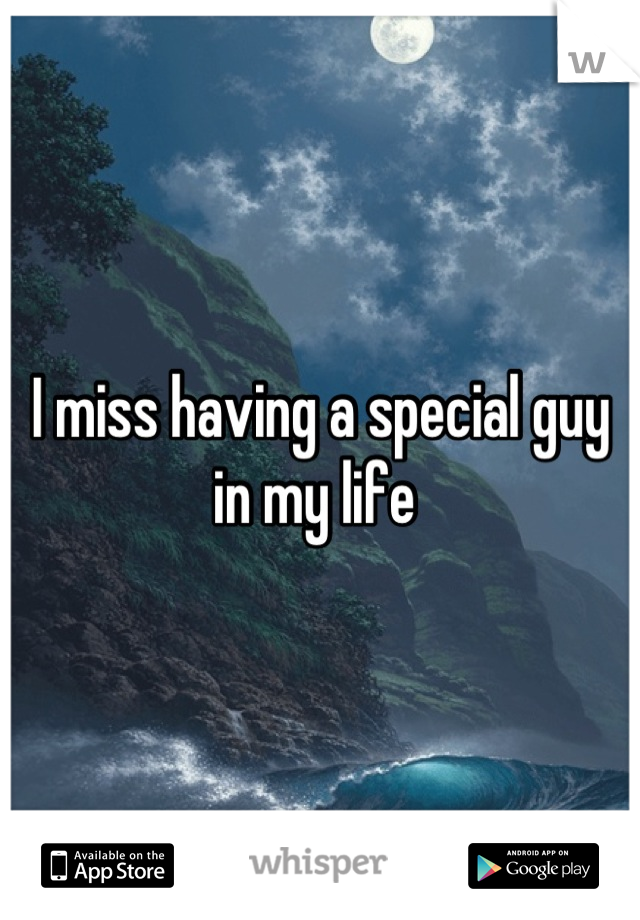 I miss having a special guy in my life 