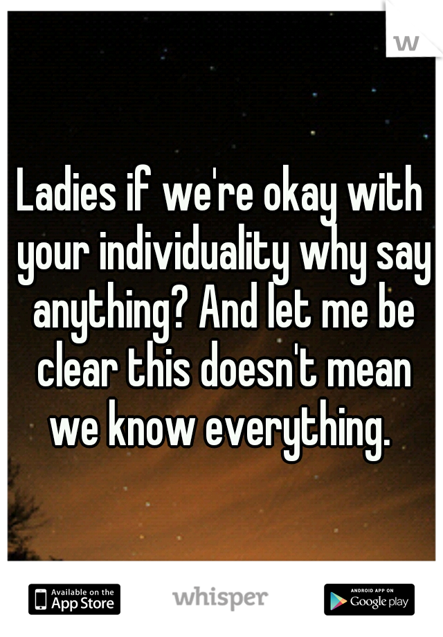 Ladies if we're okay with your individuality why say anything? And let me be clear this doesn't mean we know everything. 