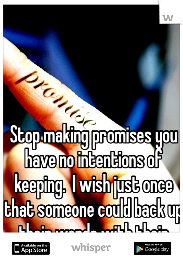 Stop making promises you have no intentions of keeping.  I wish just once that someone could back up their words with their actions.  