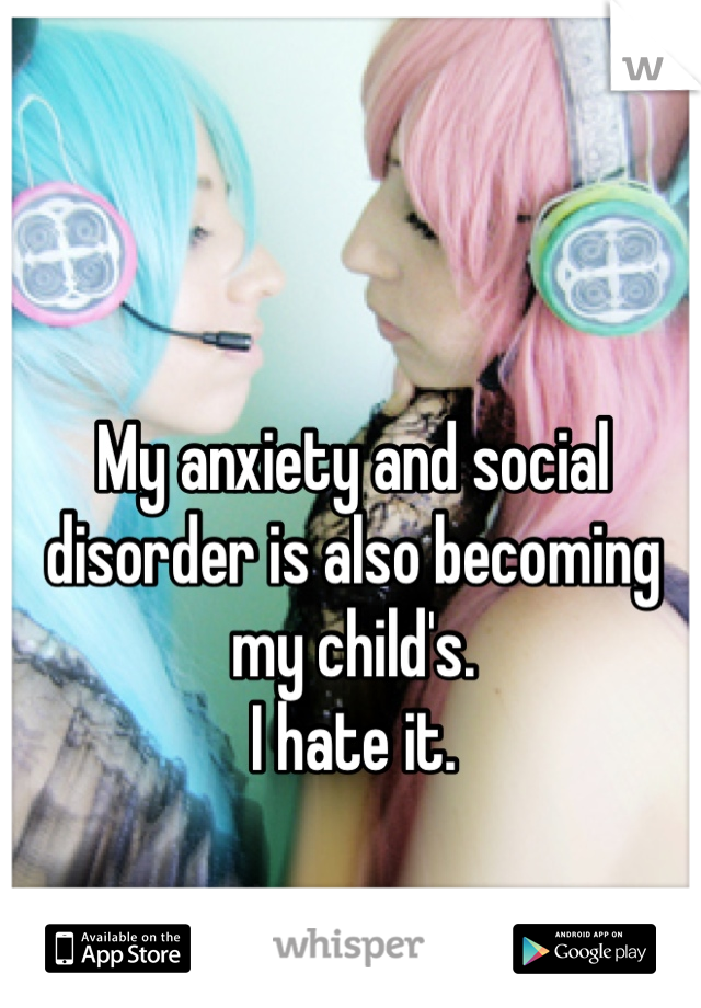 My anxiety and social disorder is also becoming my child's. 
I hate it.