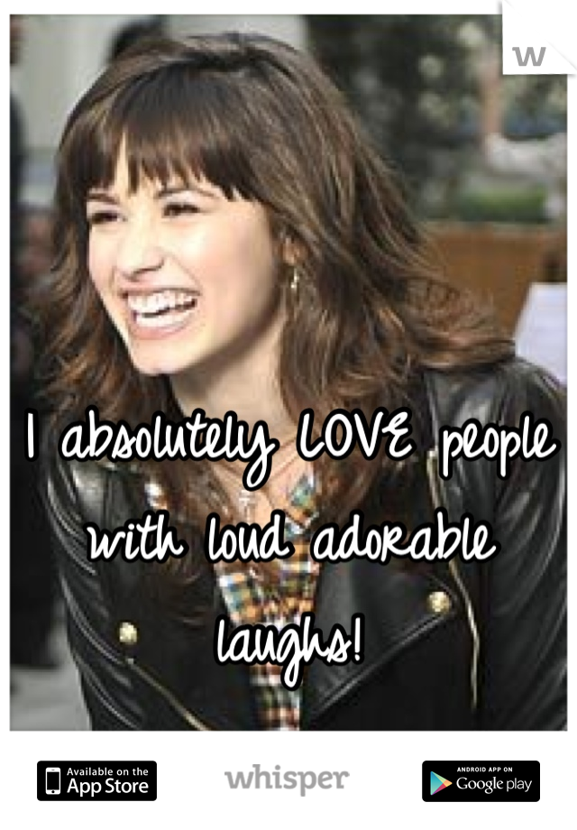 I absolutely LOVE people with loud adorable laughs! 