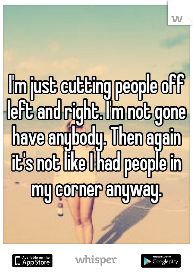 I'm just cutting people off left and right. I'm not gone have anybody. Then again it's not like I had people in my corner anyway.
