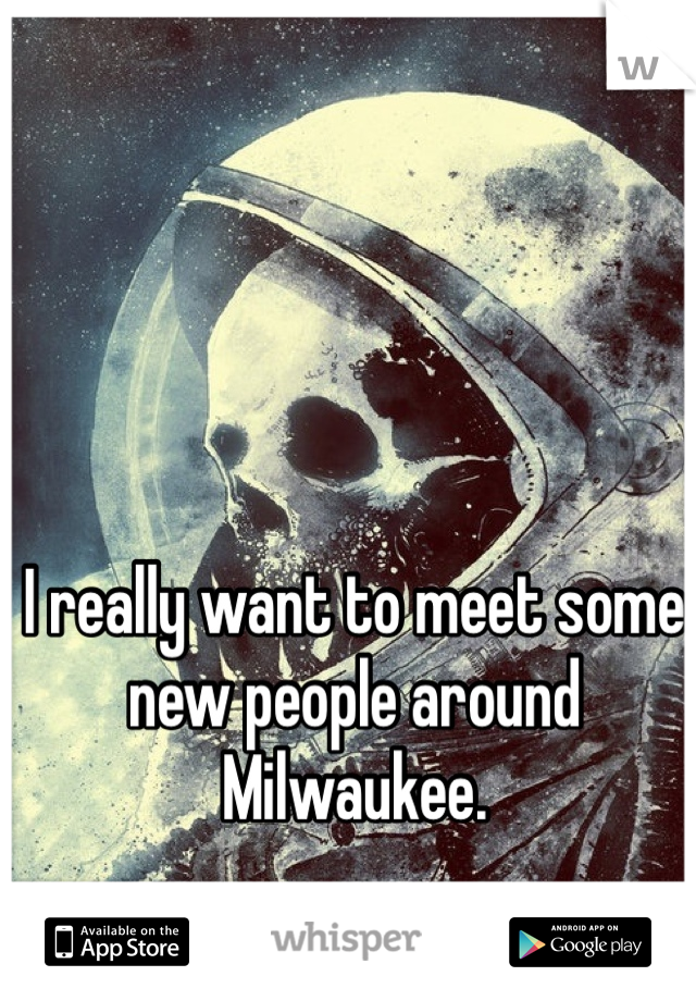 I really want to meet some new people around Milwaukee. 