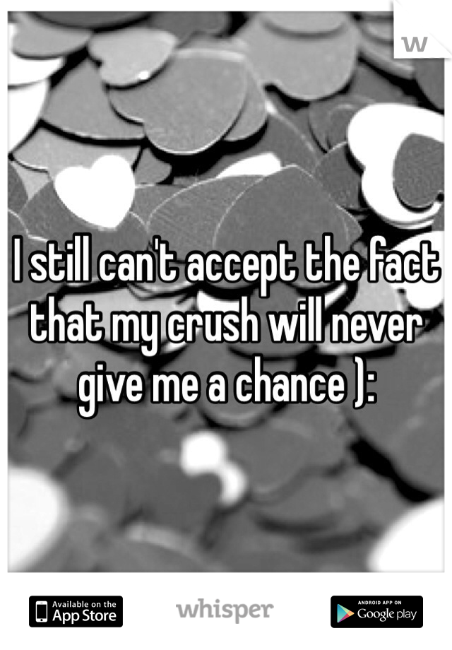 I still can't accept the fact that my crush will never give me a chance ):