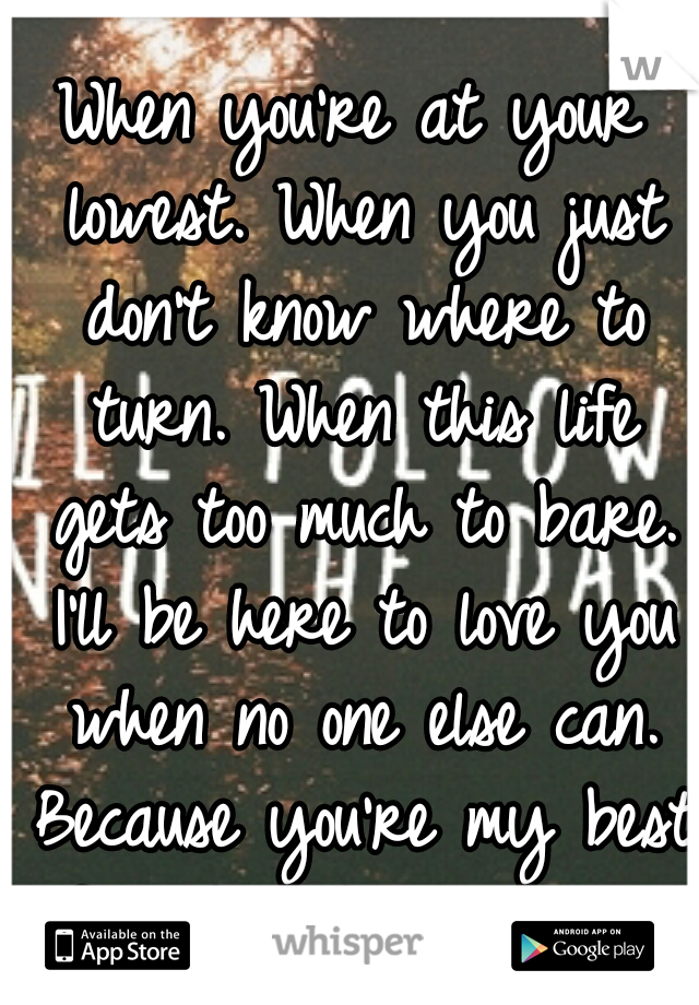 When you're at your lowest. When you just don't know where to turn. When this life gets too much to bare. I'll be here to love you when no one else can. Because you're my best friend and I love you.