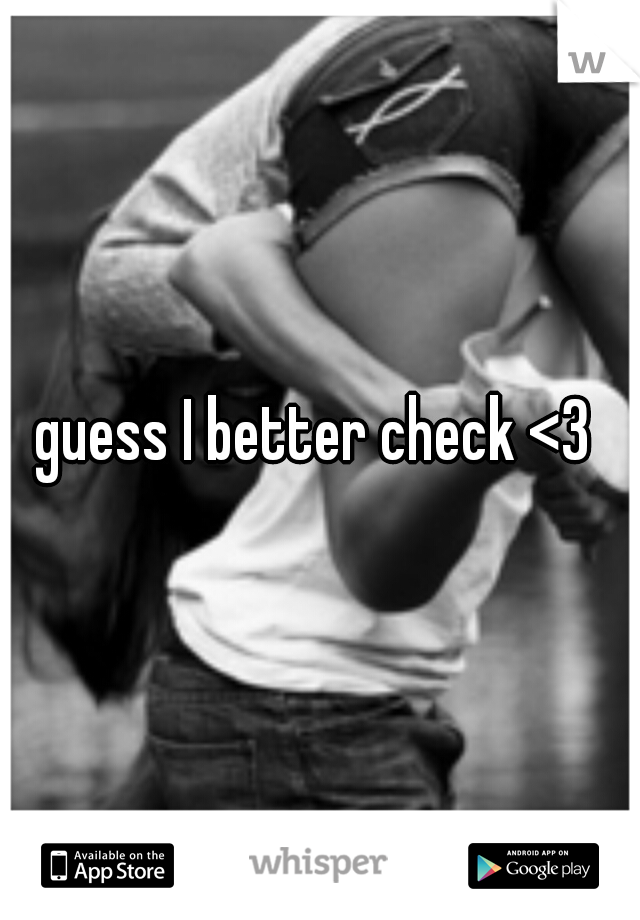 guess I better check <3 