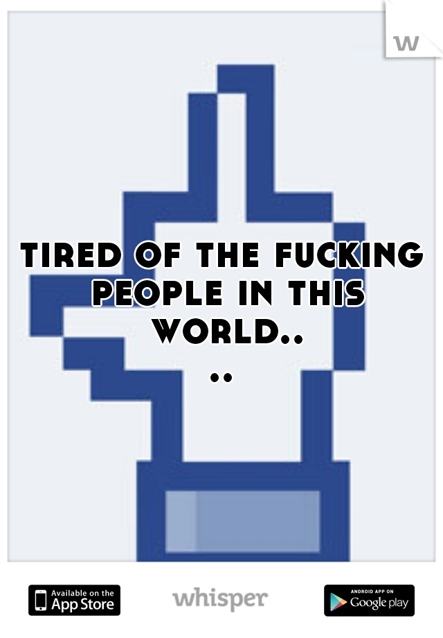 tired of the fucking people in this world....