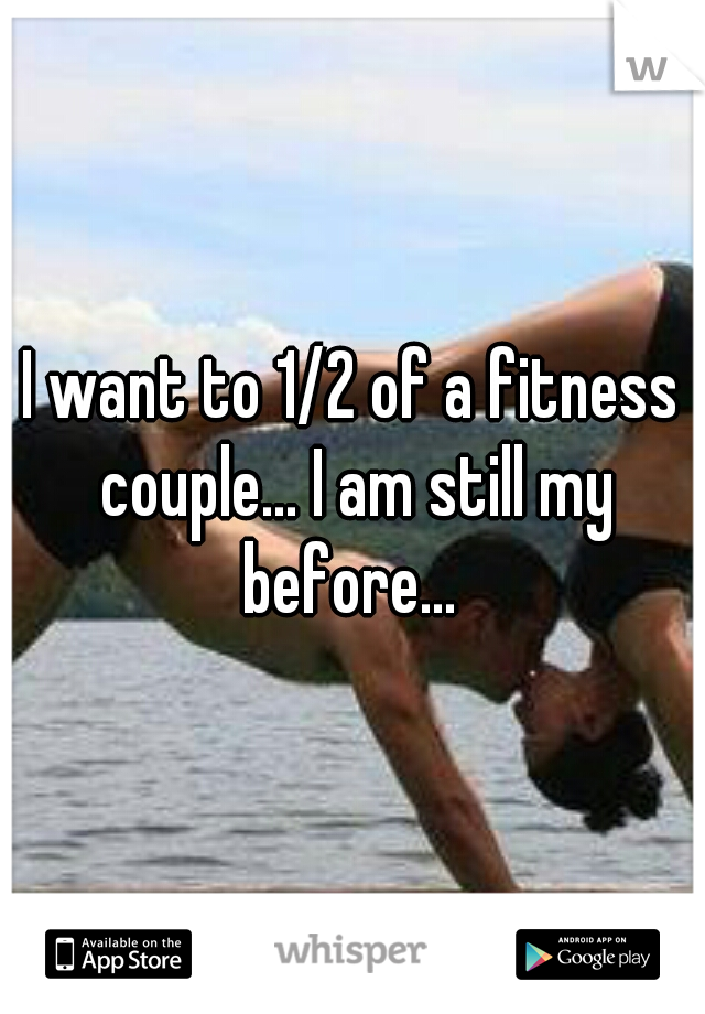 I want to 1/2 of a fitness couple... I am still my before... 