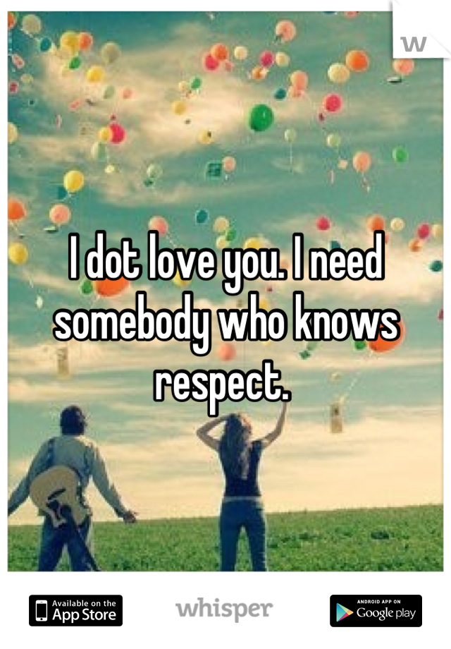 I dot love you. I need somebody who knows respect. 