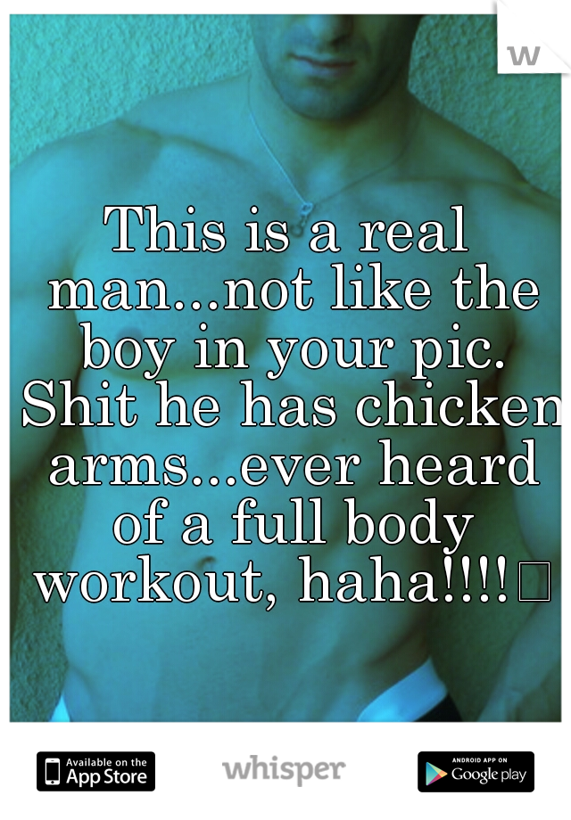 This is a real man...not like the boy in your pic. Shit he has chicken arms...ever heard of a full body workout, haha!!!!
