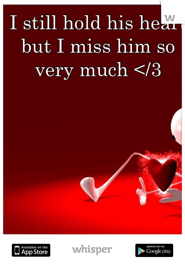 I still hold his heart but I miss him so very much </3